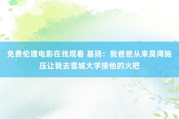 免费伦理电影在线观看 基扬：我爸爸从来莫得施压让我去雪城大学接他的火把