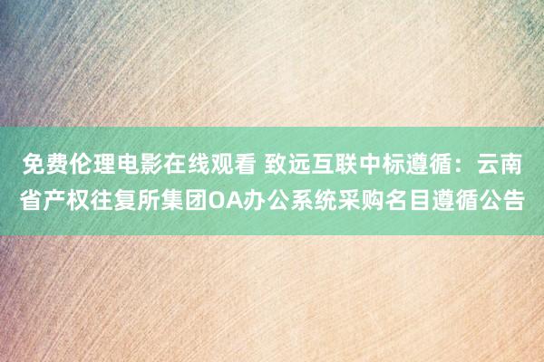 免费伦理电影在线观看 致远互联中标遵循：云南省产权往复所集团OA办公系统采购名目遵循公告