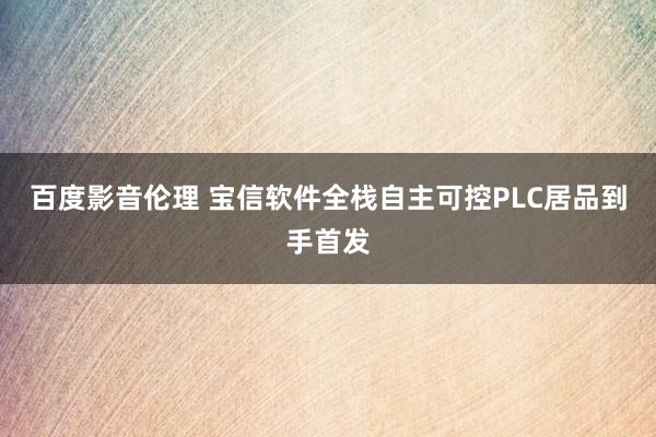 百度影音伦理 宝信软件全栈自主可控PLC居品到手首发