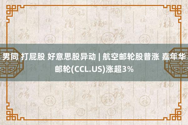 男同 打屁股 好意思股异动 | 航空邮轮股普涨 嘉年华邮轮(CCL.US)涨超3%