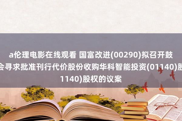 a伦理电影在线观看 国富改进(00290)拟召开鼓动相称大会寻求批准刊行代价股份收购华科智能投资(01140)股权的议案