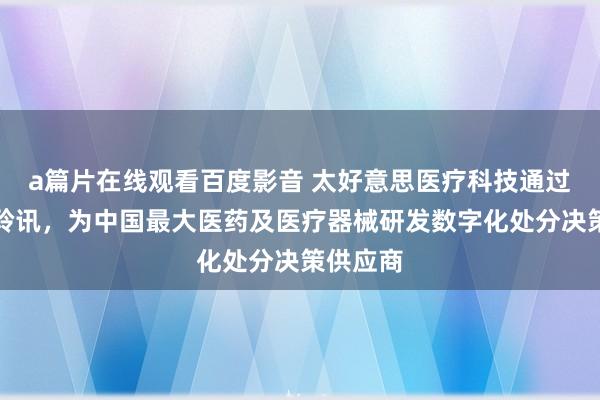 a篇片在线观看百度影音 太好意思医疗科技通过港交所聆讯，为中国最大医药及医疗器械研发数字化处分决策供应商