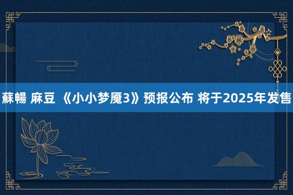 蘇暢 麻豆 《小小梦魇3》预报公布 将于2025年发售