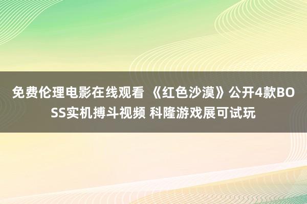 免费伦理电影在线观看 《红色沙漠》公开4款BOSS实机搏斗视频 科隆游戏展可试玩