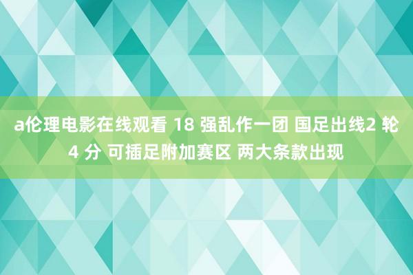 a伦理电影在线观看 18 强乱作一团 国足出线2 轮4 分 可插足附加赛区 两大条款出现