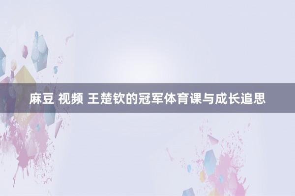 麻豆 视频 王楚钦的冠军体育课与成长追思