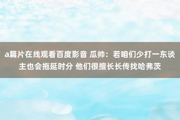 a篇片在线观看百度影音 瓜帅：若咱们少打一东谈主也会拖延时分 他们很擅长长传找哈弗茨