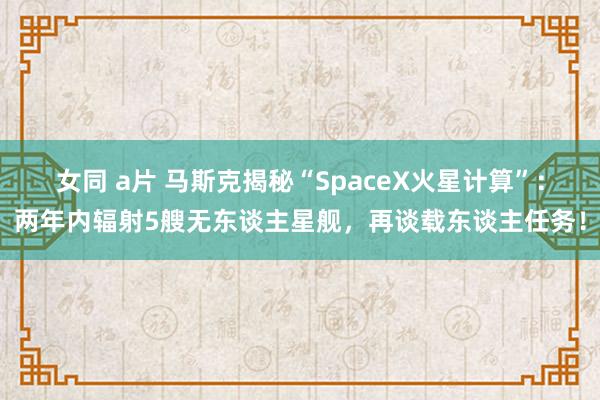 女同 a片 马斯克揭秘“SpaceX火星计算”：两年内辐射5艘无东谈主星舰，再谈载东谈主任务！