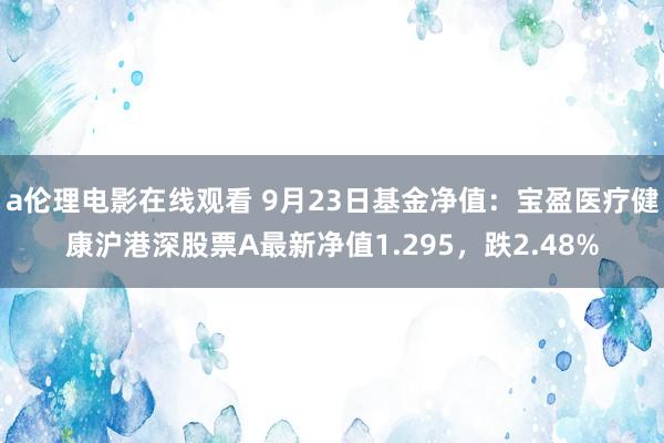 a伦理电影在线观看 9月23日基金净值：宝盈医疗健康沪港深股票A最新净值1.295，跌2.48%