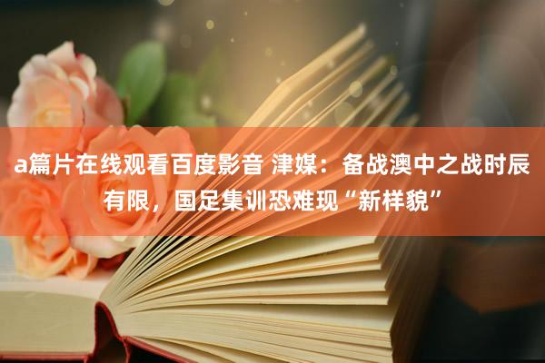 a篇片在线观看百度影音 津媒：备战澳中之战时辰有限，国足集训恐难现“新样貌”