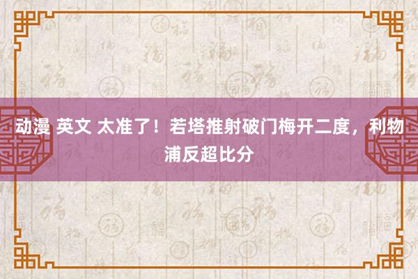 动漫 英文 太准了！若塔推射破门梅开二度，利物浦反超比分