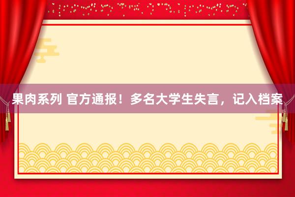 果肉系列 官方通报！多名大学生失言，记入档案