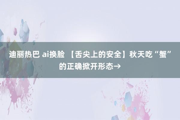 迪丽热巴 ai换脸 【舌尖上的安全】秋天吃“蟹”的正确掀开形态→