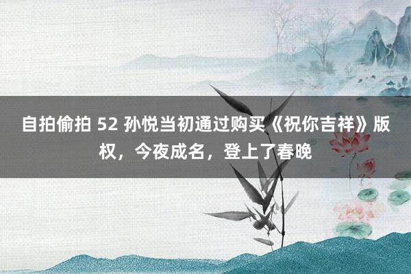 自拍偷拍 52 孙悦当初通过购买《祝你吉祥》版权，今夜成名，登上了春晚