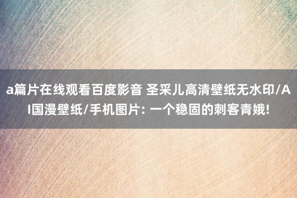 a篇片在线观看百度影音 圣采儿高清壁纸无水印/AI国漫壁纸/手机图片: 一个稳固的刺客青娥!