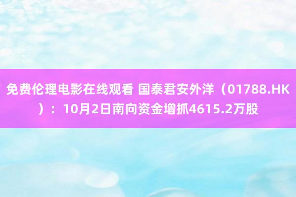 免费伦理电影在线观看 国泰君安外洋（01788.HK）：10月2日南向资金增抓4615.2万股