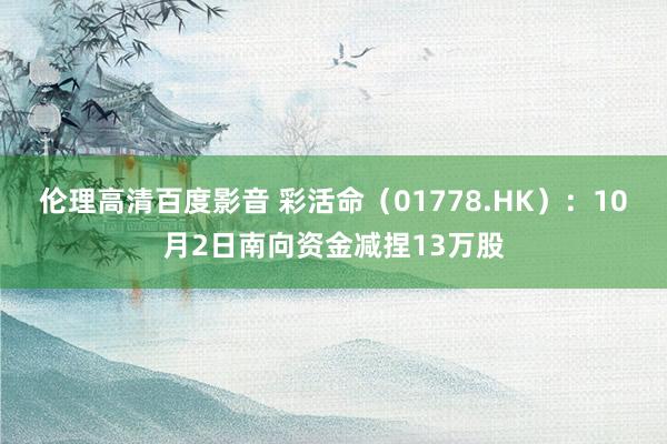 伦理高清百度影音 彩活命（01778.HK）：10月2日南向资金减捏13万股