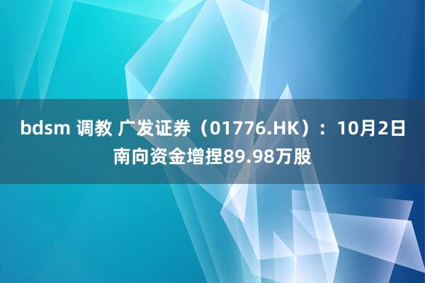 bdsm 调教 广发证券（01776.HK）：10月2日南向资金增捏89.98万股