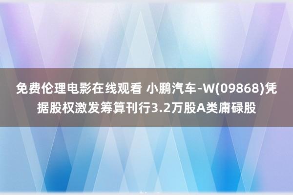 免费伦理电影在线观看 小鹏汽车-W(09868)凭据股权激发筹算刊行3.2万股A类庸碌股