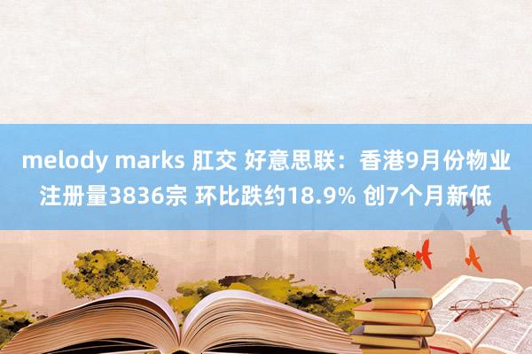 melody marks 肛交 好意思联：香港9月份物业注册量3836宗 环比跌约18.9% 创7个月新低