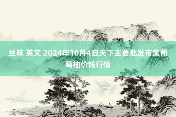 丝袜 英文 2024年10月4日天下主要批发市集葡萄柚价钱行情