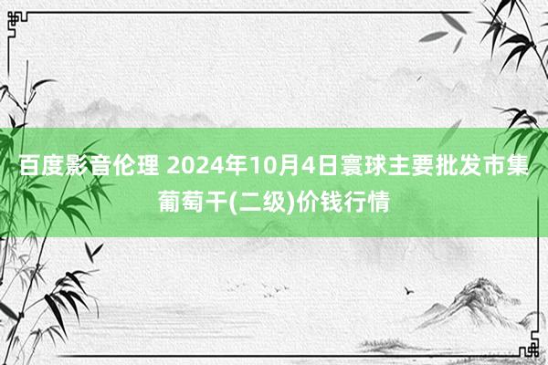 百度影音伦理 2024年10月4日寰球主要批发市集葡萄干(二级)价钱行情