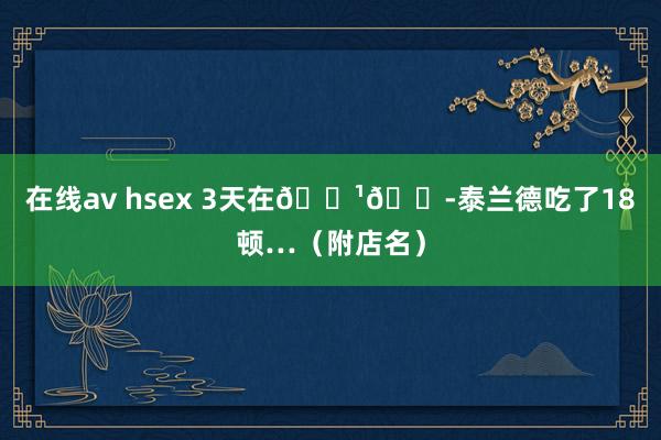 在线av hsex 3天在🇹🇭泰兰德吃了18顿…（附店名）