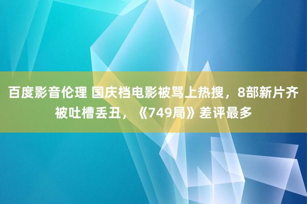 百度影音伦理 国庆档电影被骂上热搜，8部新片齐被吐槽丢丑，《749局》差评最多