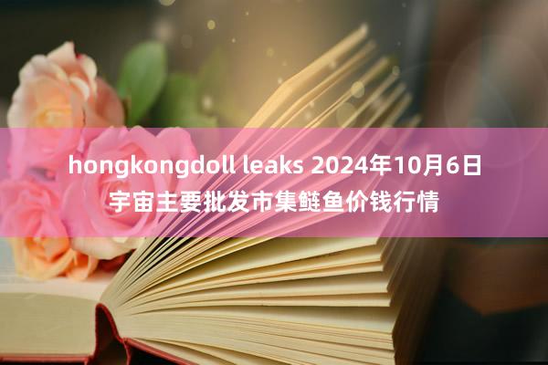 hongkongdoll leaks 2024年10月6日宇宙主要批发市集鲢鱼价钱行情