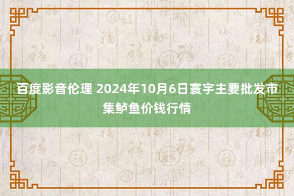 百度影音伦理 2024年10月6日寰宇主要批发市集鲈鱼价钱行情