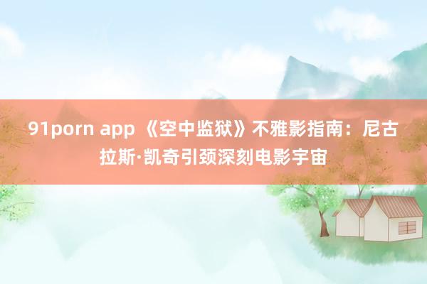 91porn app 《空中监狱》不雅影指南：尼古拉斯·凯奇引颈深刻电影宇宙