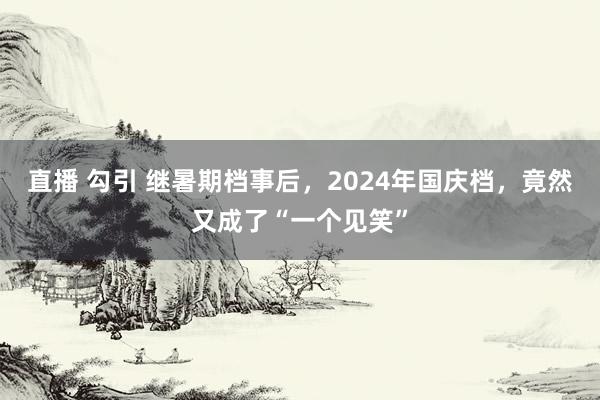 直播 勾引 继暑期档事后，2024年国庆档，竟然又成了“一个见笑”