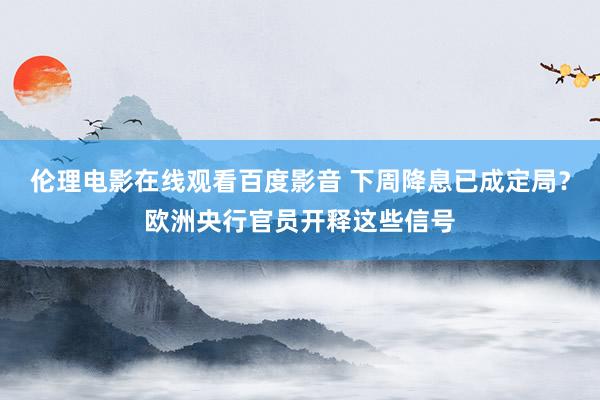 伦理电影在线观看百度影音 下周降息已成定局？欧洲央行官员开释这些信号