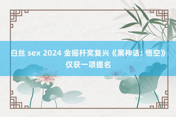 白丝 sex 2024 金摇杆奖复兴《黑神话: 悟空》仅获一项提名