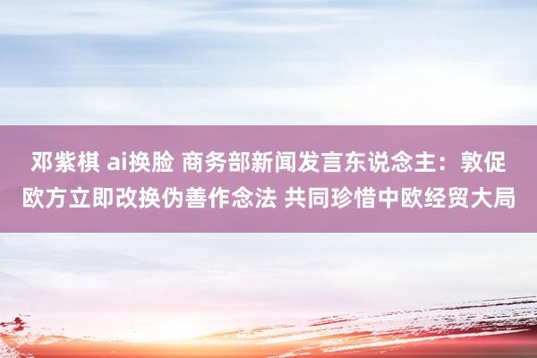 邓紫棋 ai换脸 商务部新闻发言东说念主：敦促欧方立即改换伪善作念法 共同珍惜中欧经贸大局