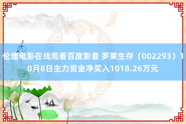 伦理电影在线观看百度影音 罗莱生存（002293）10月8日主力资金净买入1018.26万元