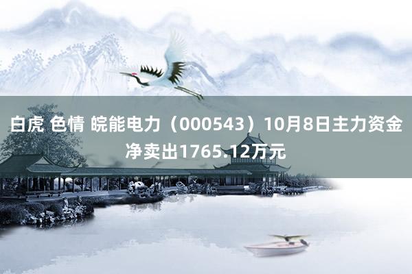 白虎 色情 皖能电力（000543）10月8日主力资金净卖出1765.12万元