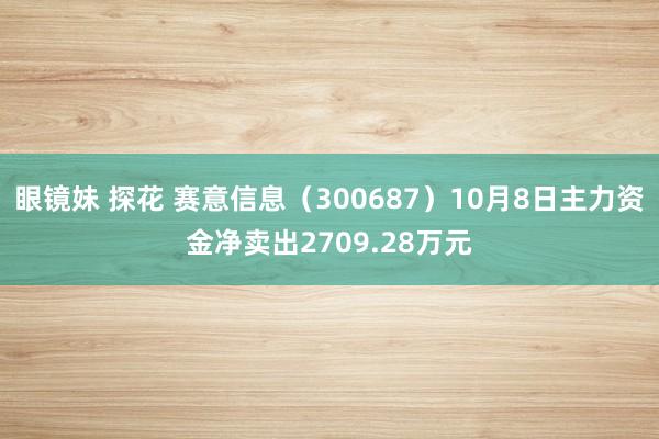 眼镜妹 探花 赛意信息（300687）10月8日主力资金净卖出2709.28万元