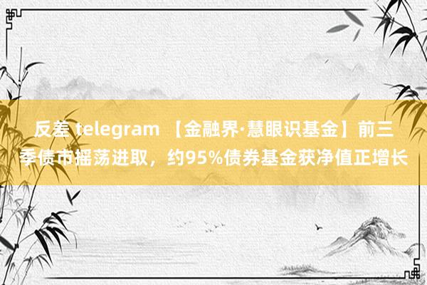 反差 telegram 【金融界·慧眼识基金】前三季债市摇荡进取，约95%债券基金获净值正增长