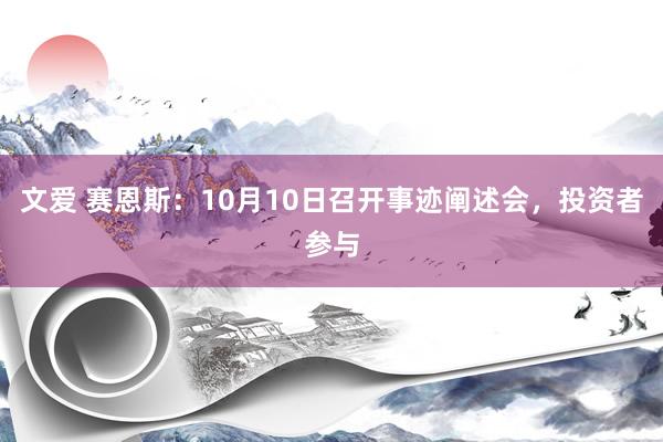 文爱 赛恩斯：10月10日召开事迹阐述会，投资者参与