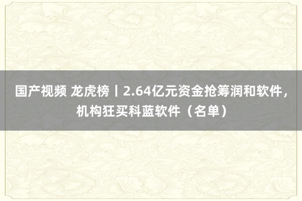 国产视频 龙虎榜丨2.64亿元资金抢筹润和软件，机构狂买科蓝软件（名单）