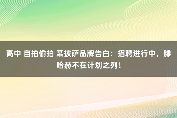 高中 自拍偷拍 某披萨品牌告白：招聘进行中，滕哈赫不在计划之列！