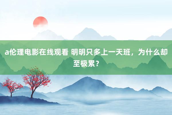 a伦理电影在线观看 明明只多上一天班，为什么却至极累？