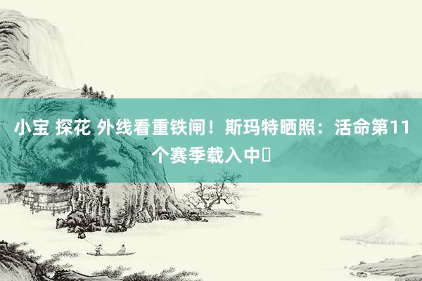 小宝 探花 外线看重铁闸！斯玛特晒照：活命第11个赛季载入中⏳