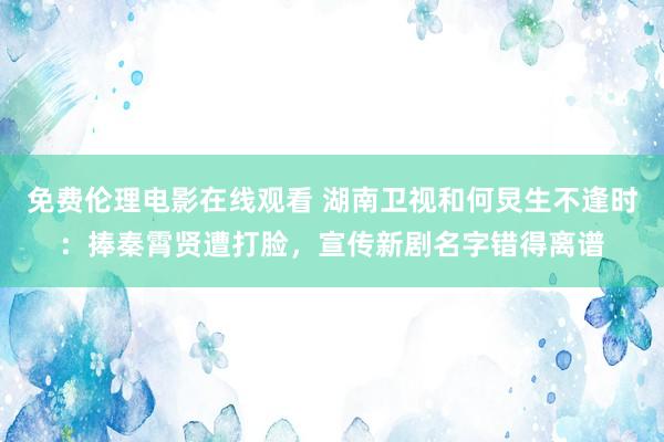 免费伦理电影在线观看 湖南卫视和何炅生不逢时：捧秦霄贤遭打脸，宣传新剧名字错得离谱