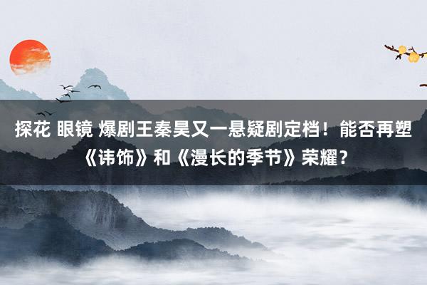 探花 眼镜 爆剧王秦昊又一悬疑剧定档！能否再塑《讳饰》和《漫长的季节》荣耀？