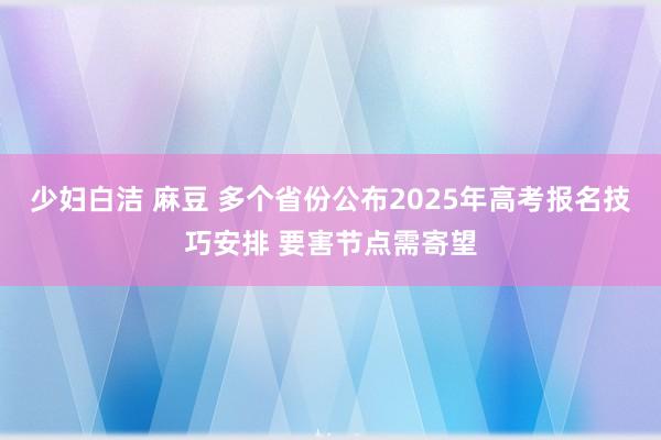 少妇白洁 麻豆 多个省份公布2025年高考报名技巧安排 要害节点需寄望