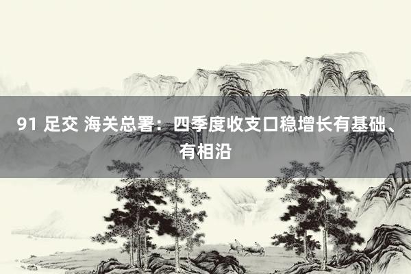 91 足交 海关总署：四季度收支口稳增长有基础、有相沿