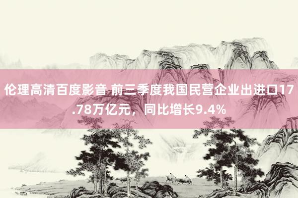 伦理高清百度影音 前三季度我国民营企业出进口17.78万亿元，同比增长9.4%