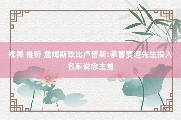 裸舞 推特 詹姆斯致比卢普斯:恭喜要道先生投入名东说念主堂